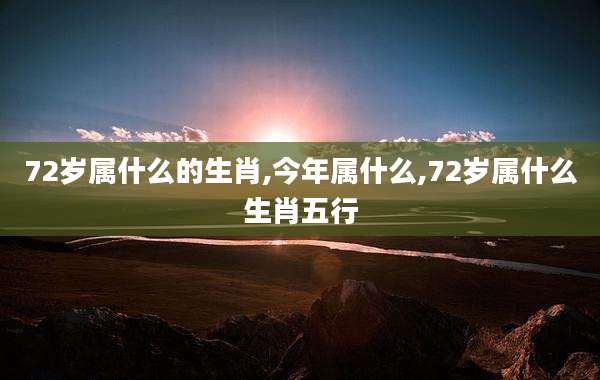72岁属什么的生肖,今年属什么,72岁属什么生肖五行