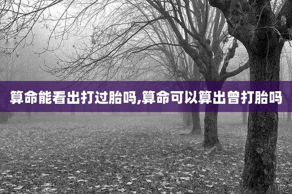 算命能看出打过胎吗,算命可以算出曾打胎吗