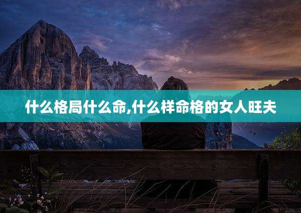 什么格局什么命,什么样命格的女人旺夫