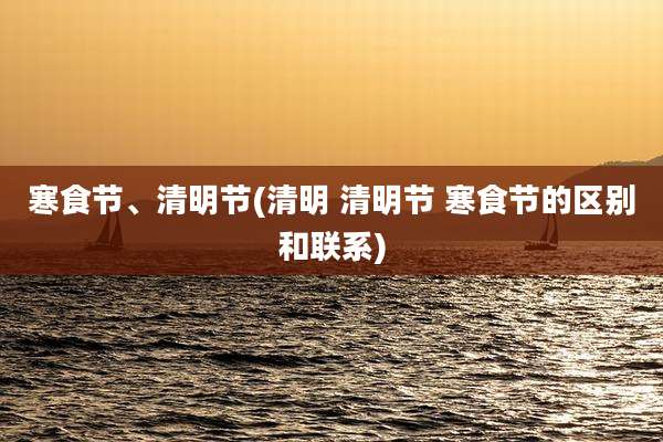 寒食节、清明节(清明 清明节 寒食节的区别和联系)