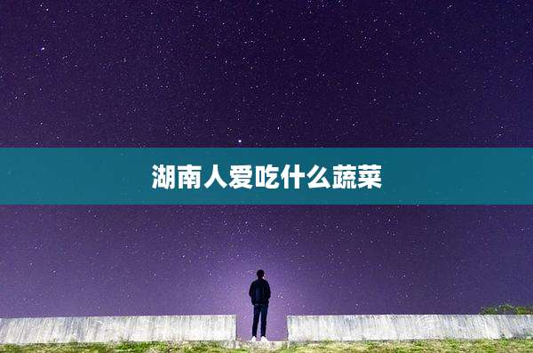 湖南人爱吃什么蔬菜