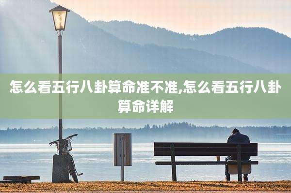 怎么看五行八卦算命准不准,怎么看五行八卦算命详解
