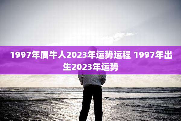 1997年属牛人2023年运势运程 1997年出生2023年运势