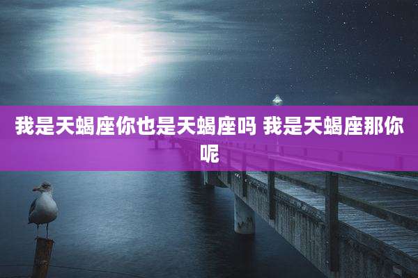 我是天蝎座你也是天蝎座吗 我是天蝎座那你呢