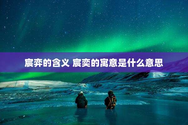 宸弈的含义 宸奕的寓意是什么意思