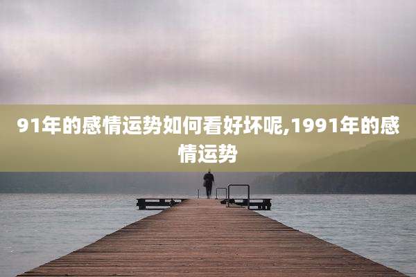 91年的感情运势如何看好坏呢,1991年的感情运势