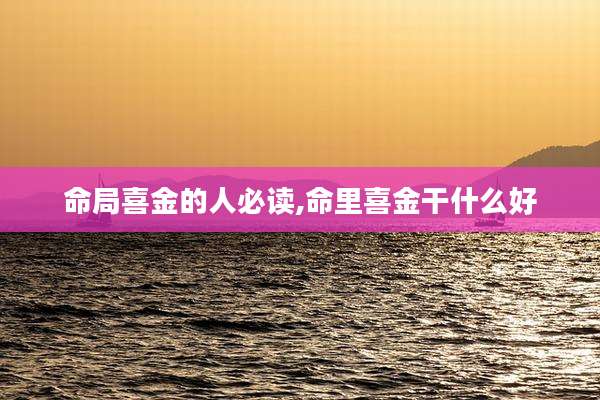 命局喜金的人必读,命里喜金干什么好