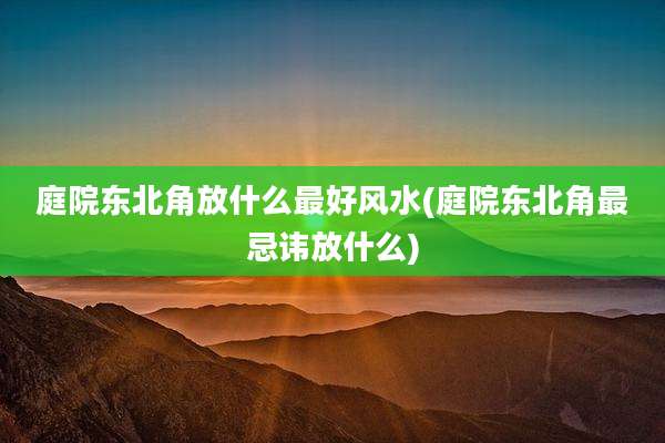 庭院东北角放什么最好风水(庭院东北角最忌讳放什么)