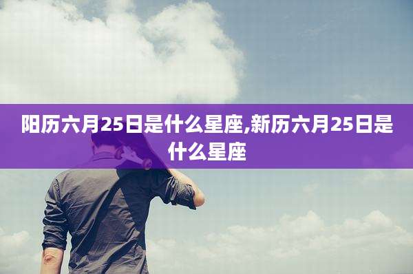 阳历六月25日是什么星座,新历六月25日是什么星座