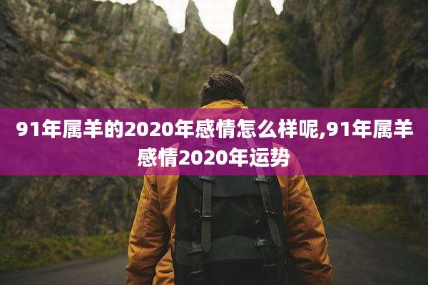 91年属羊的2020年感情怎么样呢,91年属羊感情2020年运势