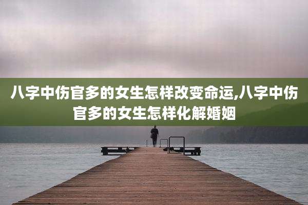 八字中伤官多的女生怎样改变命运,八字中伤官多的女生怎样化解婚姻
