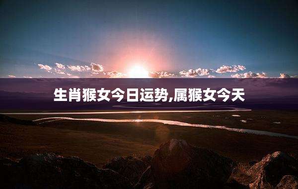 生肖猴女今日运势,属猴女今天