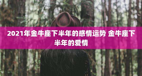 2021年金牛座下半年的感情运势 金牛座下半年的爱情
