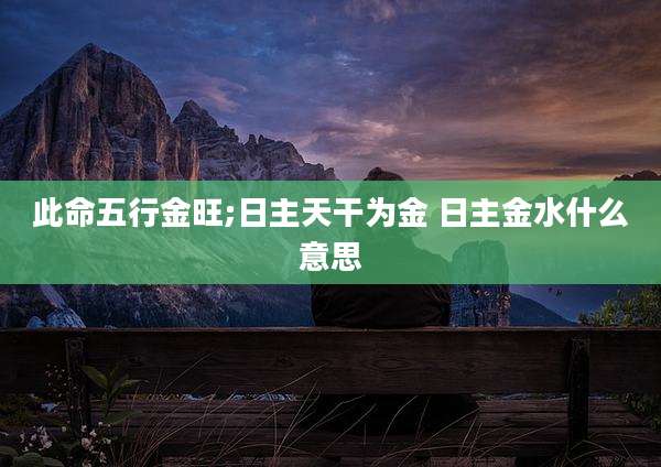 此命五行金旺;日主天干为金 日主金水什么意思
