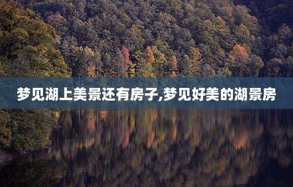 梦见湖上美景还有房子,梦见好美的湖景房