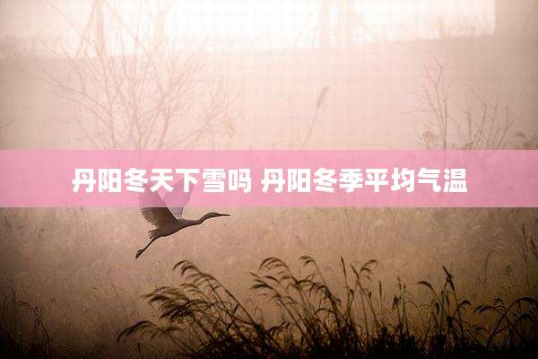 丹阳冬天下雪吗 丹阳冬季平均气温