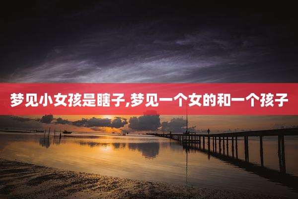 梦见小女孩是瞎子,梦见一个女的和一个孩子