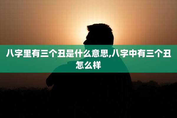 八字里有三个丑是什么意思,八字中有三个丑怎么样