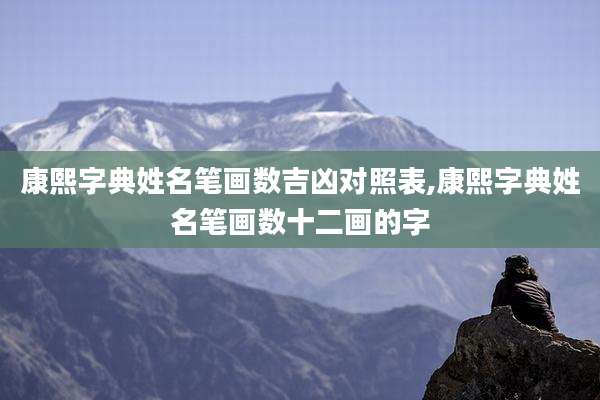康熙字典姓名笔画数吉凶对照表,康熙字典姓名笔画数十二画的字