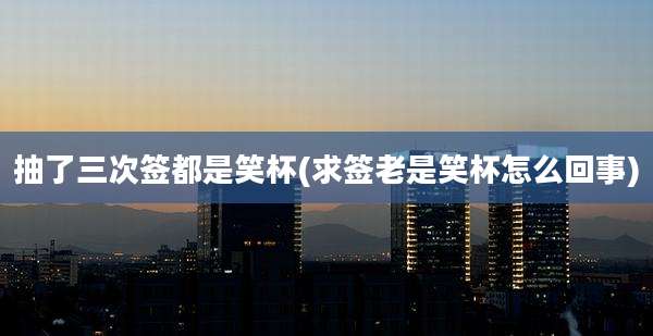 抽了三次签都是笑杯(求签老是笑杯怎么回事)