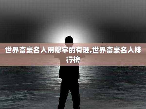 世界富豪名人用穆字的有谁,世界富豪名人排行榜