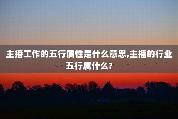 主播工作的五行属性是什么意思,主播的行业五行属什么?