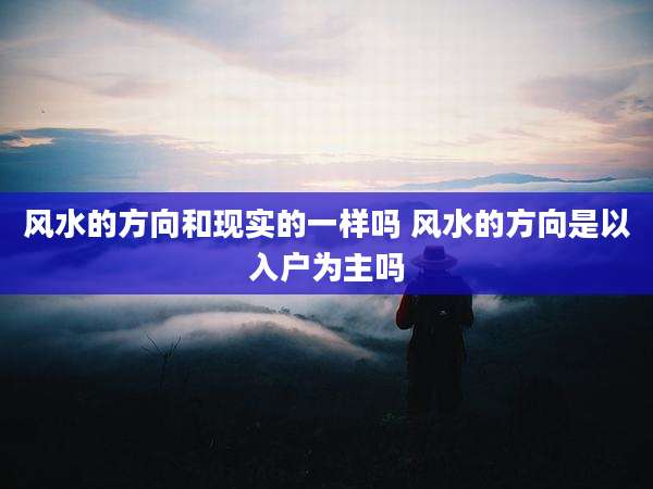风水的方向和现实的一样吗 风水的方向是以入户为主吗