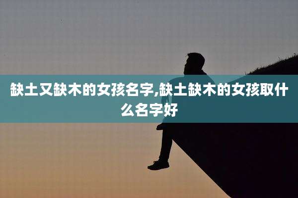 缺土又缺木的女孩名字,缺土缺木的女孩取什么名字好