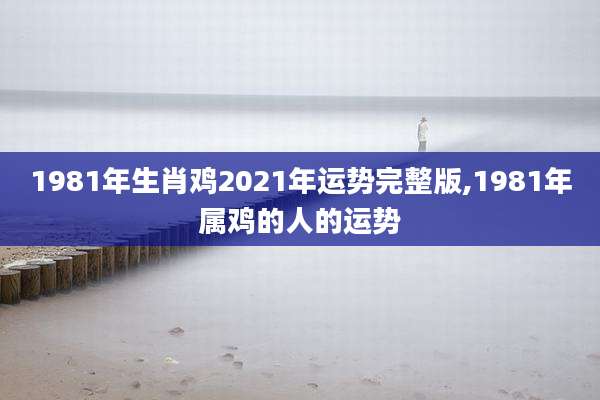 1981年生肖鸡2021年运势完整版,1981年属鸡的人的运势