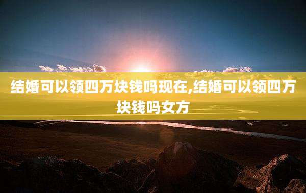 结婚可以领四万块钱吗现在,结婚可以领四万块钱吗女方