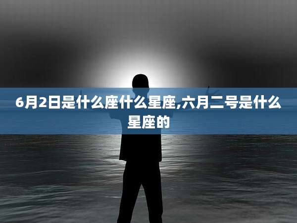 6月2日是什么座什么星座,六月二号是什么星座的