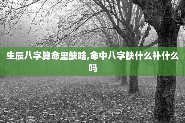 生辰八字算命里缺啥,命中八字缺什么补什么吗
