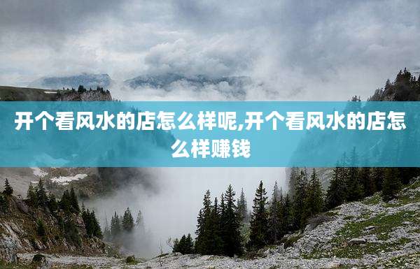 开个看风水的店怎么样呢,开个看风水的店怎么样赚钱
