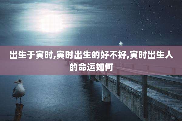 出生于寅时,寅时出生的好不好,寅时出生人的命运如何
