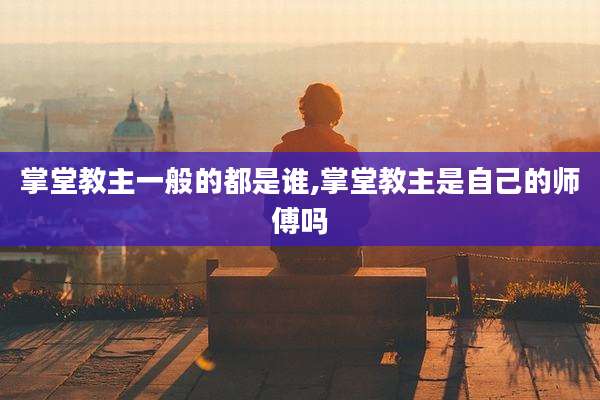 掌堂教主一般的都是谁,掌堂教主是自己的师傅吗