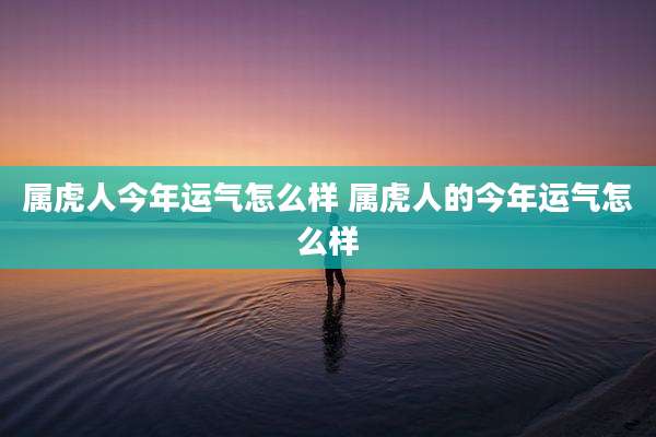属虎人今年运气怎么样 属虎人的今年运气怎么样