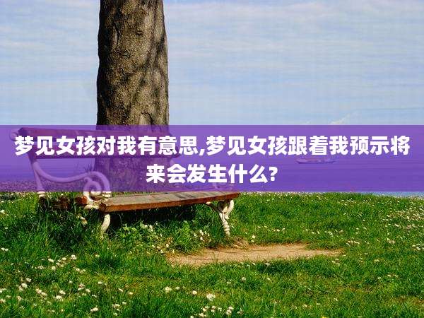 梦见女孩对我有意思,梦见女孩跟着我预示将来会发生什么?