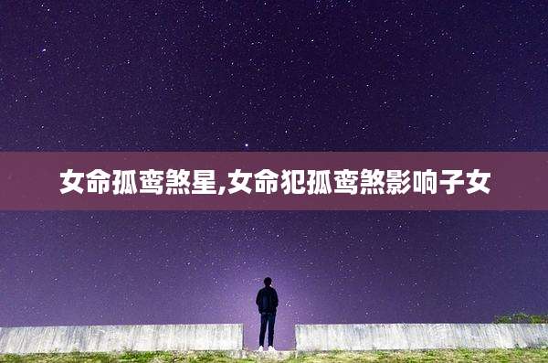 女命孤鸾煞星,女命犯孤鸾煞影响子女