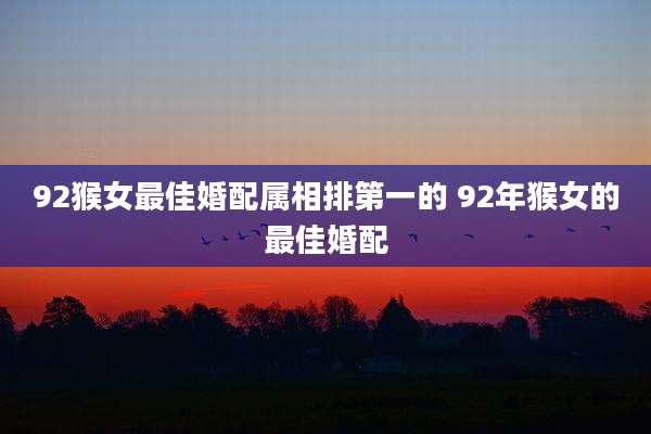 92猴女最佳婚配属相排第一的 92年猴女的最佳婚配
