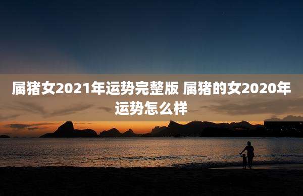 属猪女2021年运势完整版 属猪的女2020年运势怎么样