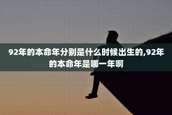 92年的本命年分别是什么时候出生的,92年的本命年是哪一年啊