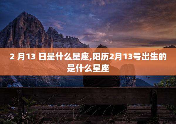 2 月13 日是什么星座,阳历2月13号出生的是什么星座