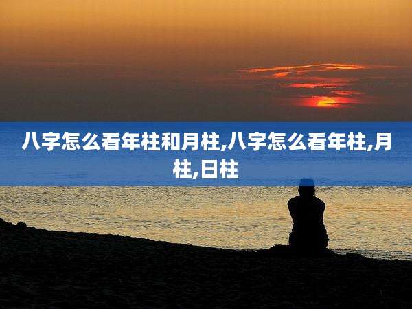 八字怎么看年柱和月柱,八字怎么看年柱,月柱,日柱