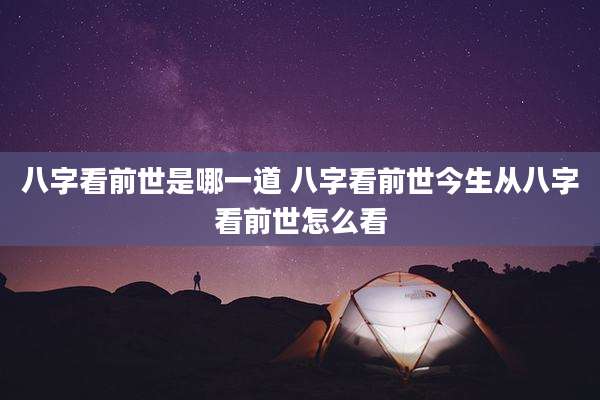 八字看前世是哪一道 八字看前世今生从八字看前世怎么看