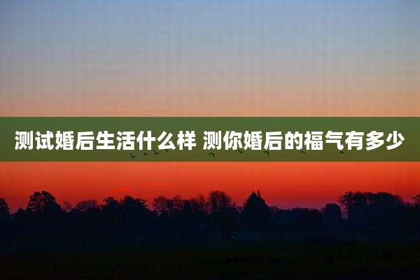 测试婚后生活什么样 测你婚后的福气有多少