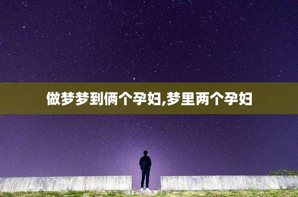 做梦梦到俩个孕妇,梦里两个孕妇