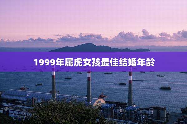 1999年属虎女孩最佳结婚年龄