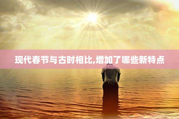 现代春节与古时相比,增加了哪些新特点