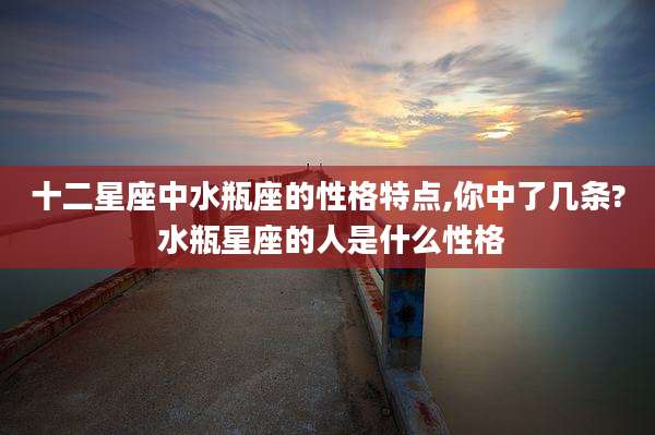 十二星座中水瓶座的性格特点,你中了几条? 水瓶星座的人是什么性格