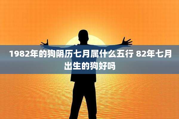 1982年的狗阴历七月属什么五行 82年七月出生的狗好吗